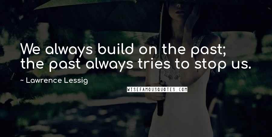 Lawrence Lessig Quotes: We always build on the past; the past always tries to stop us.