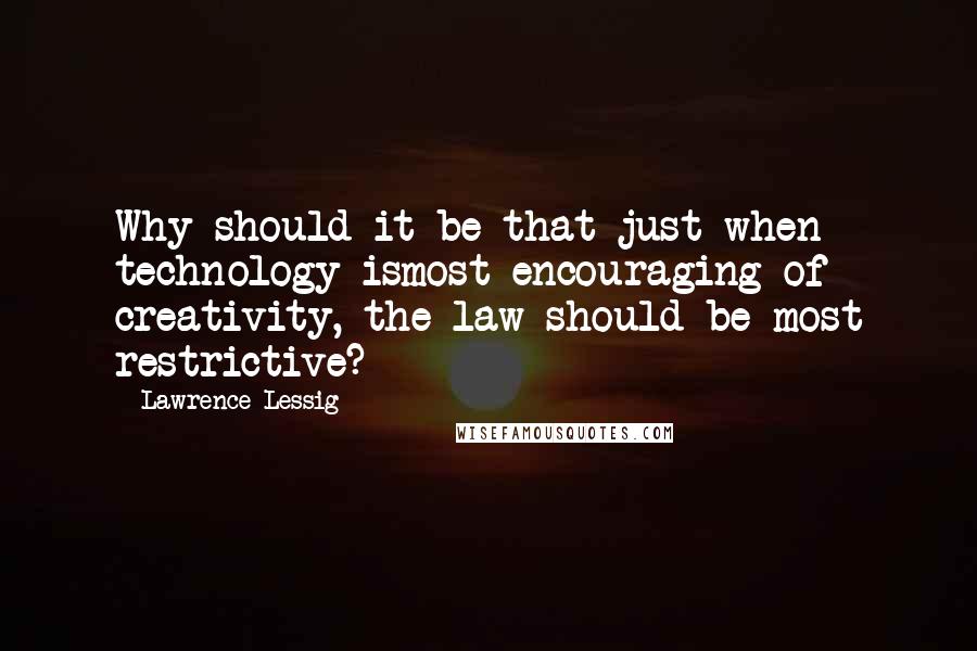 Lawrence Lessig Quotes: Why should it be that just when technology ismost encouraging of creativity, the law should be most restrictive?