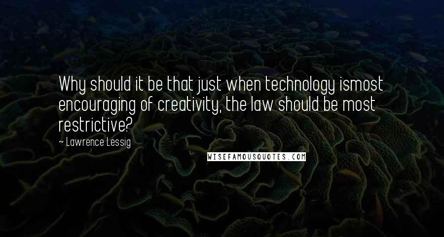 Lawrence Lessig Quotes: Why should it be that just when technology ismost encouraging of creativity, the law should be most restrictive?