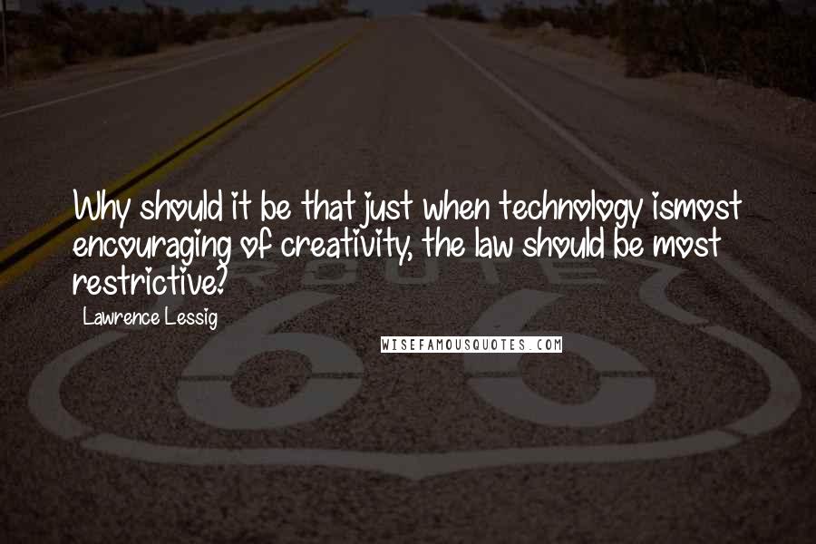 Lawrence Lessig Quotes: Why should it be that just when technology ismost encouraging of creativity, the law should be most restrictive?