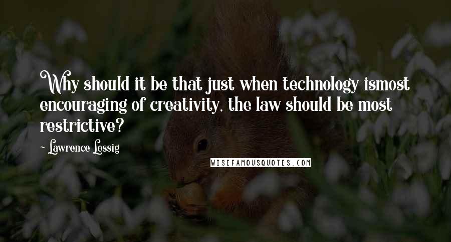 Lawrence Lessig Quotes: Why should it be that just when technology ismost encouraging of creativity, the law should be most restrictive?