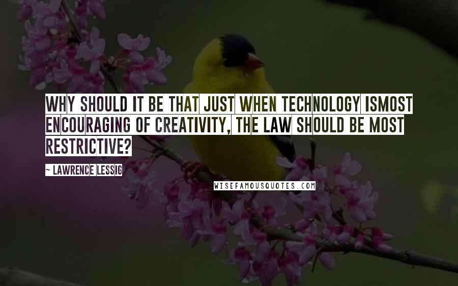 Lawrence Lessig Quotes: Why should it be that just when technology ismost encouraging of creativity, the law should be most restrictive?