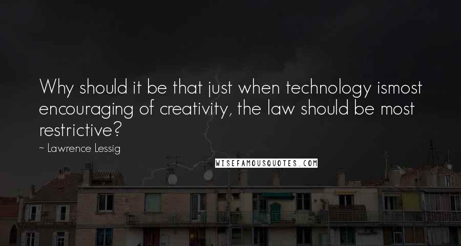 Lawrence Lessig Quotes: Why should it be that just when technology ismost encouraging of creativity, the law should be most restrictive?