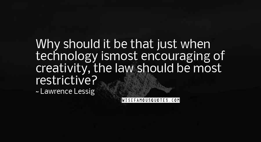 Lawrence Lessig Quotes: Why should it be that just when technology ismost encouraging of creativity, the law should be most restrictive?