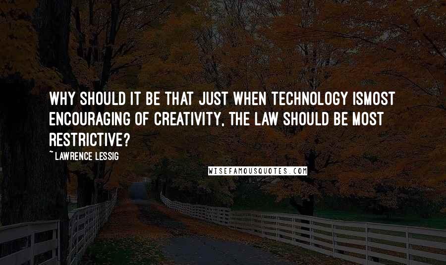 Lawrence Lessig Quotes: Why should it be that just when technology ismost encouraging of creativity, the law should be most restrictive?