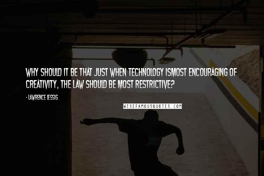 Lawrence Lessig Quotes: Why should it be that just when technology ismost encouraging of creativity, the law should be most restrictive?