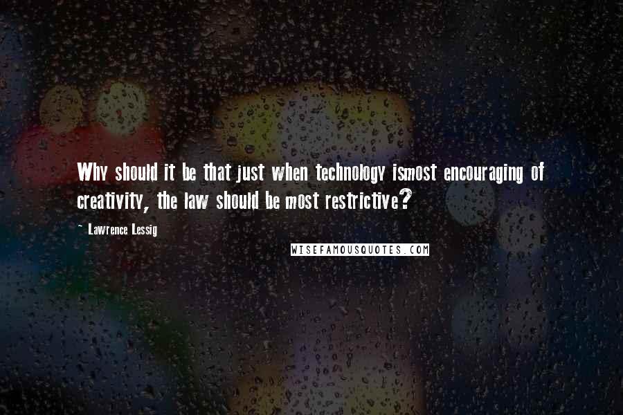Lawrence Lessig Quotes: Why should it be that just when technology ismost encouraging of creativity, the law should be most restrictive?