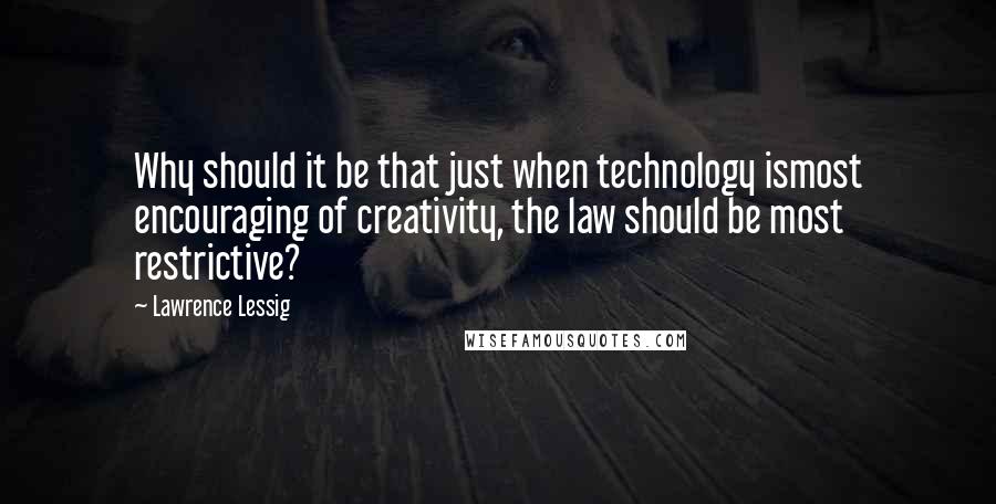 Lawrence Lessig Quotes: Why should it be that just when technology ismost encouraging of creativity, the law should be most restrictive?