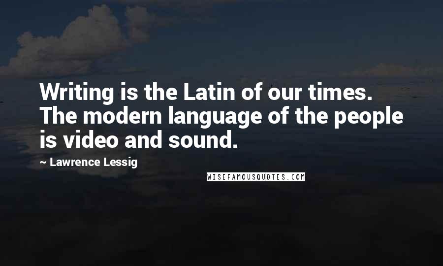 Lawrence Lessig Quotes: Writing is the Latin of our times. The modern language of the people is video and sound.