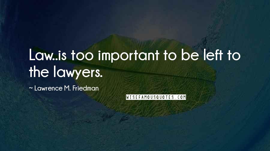 Lawrence M. Friedman Quotes: Law..is too important to be left to the lawyers.