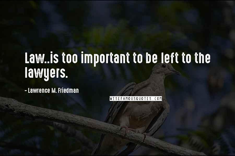 Lawrence M. Friedman Quotes: Law..is too important to be left to the lawyers.