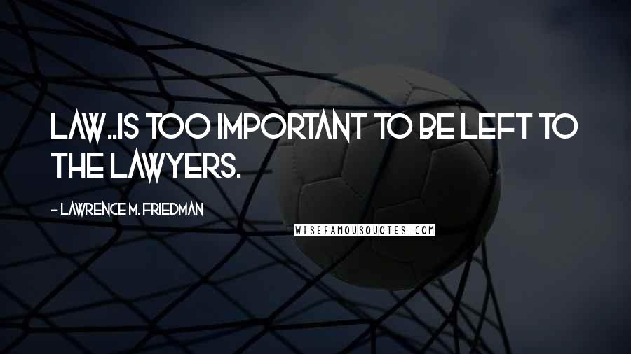 Lawrence M. Friedman Quotes: Law..is too important to be left to the lawyers.