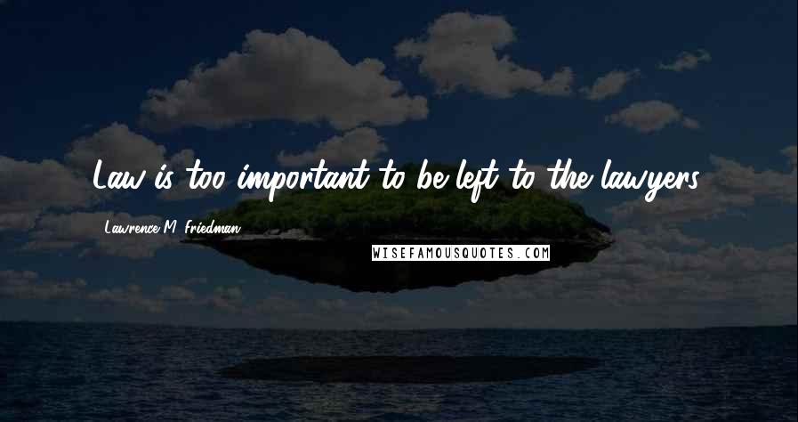 Lawrence M. Friedman Quotes: Law..is too important to be left to the lawyers.