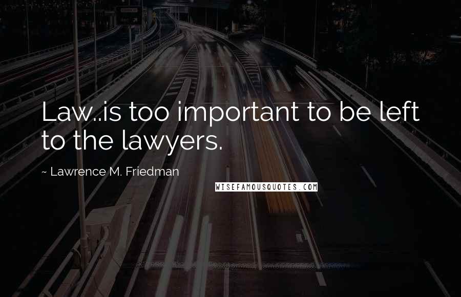 Lawrence M. Friedman Quotes: Law..is too important to be left to the lawyers.