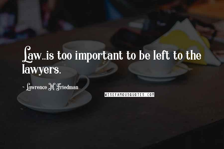 Lawrence M. Friedman Quotes: Law..is too important to be left to the lawyers.