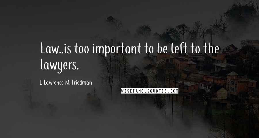 Lawrence M. Friedman Quotes: Law..is too important to be left to the lawyers.