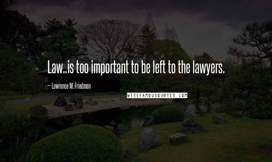 Lawrence M. Friedman Quotes: Law..is too important to be left to the lawyers.