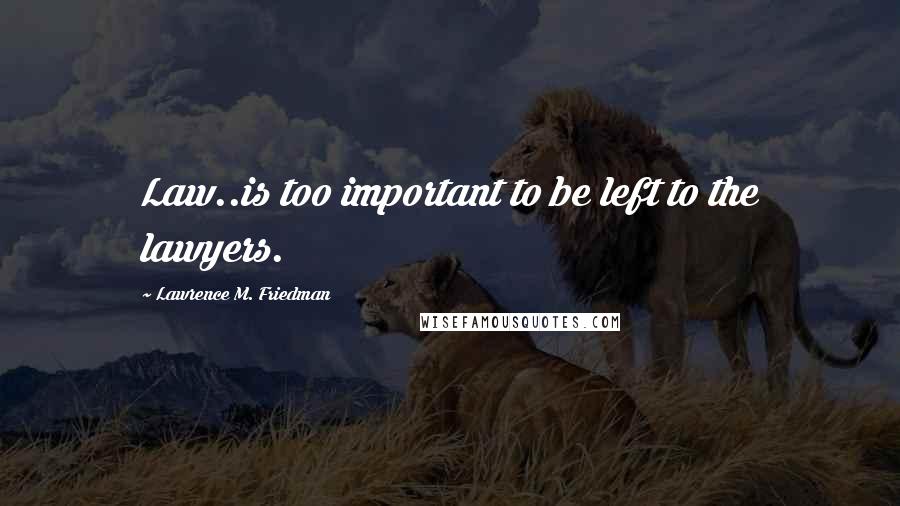 Lawrence M. Friedman Quotes: Law..is too important to be left to the lawyers.