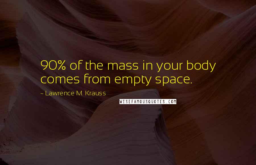 Lawrence M. Krauss Quotes: 90% of the mass in your body comes from empty space.