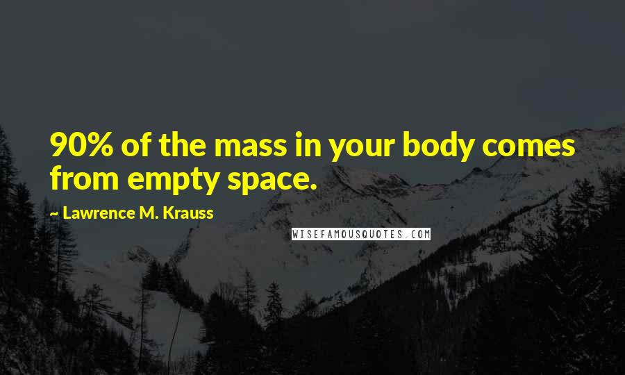 Lawrence M. Krauss Quotes: 90% of the mass in your body comes from empty space.