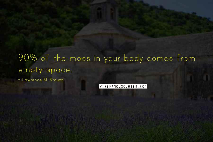 Lawrence M. Krauss Quotes: 90% of the mass in your body comes from empty space.