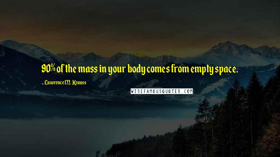 Lawrence M. Krauss Quotes: 90% of the mass in your body comes from empty space.