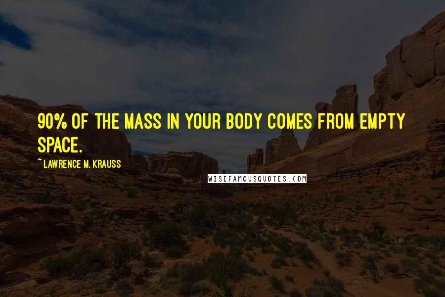 Lawrence M. Krauss Quotes: 90% of the mass in your body comes from empty space.