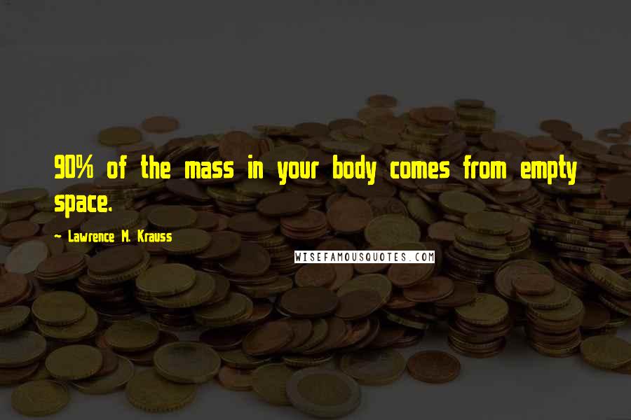 Lawrence M. Krauss Quotes: 90% of the mass in your body comes from empty space.