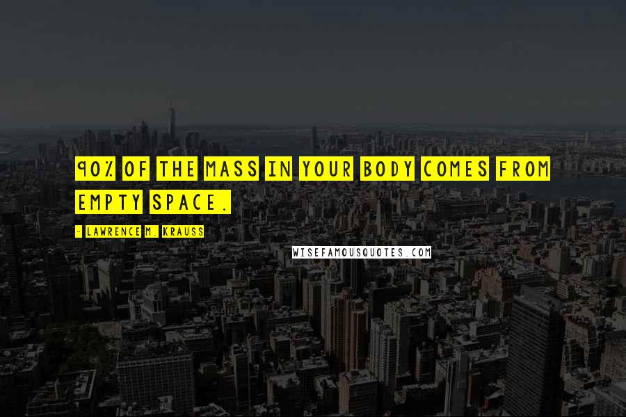 Lawrence M. Krauss Quotes: 90% of the mass in your body comes from empty space.