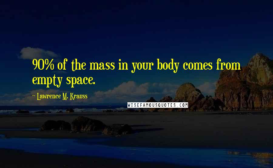 Lawrence M. Krauss Quotes: 90% of the mass in your body comes from empty space.