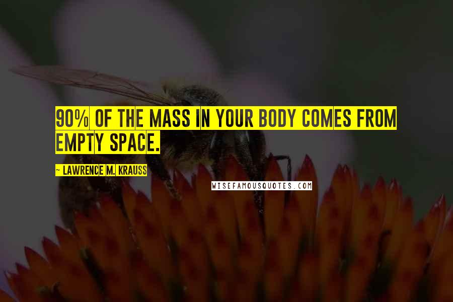 Lawrence M. Krauss Quotes: 90% of the mass in your body comes from empty space.