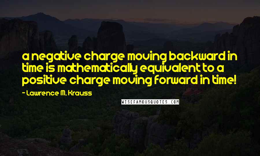 Lawrence M. Krauss Quotes: a negative charge moving backward in time is mathematically equivalent to a positive charge moving forward in time!