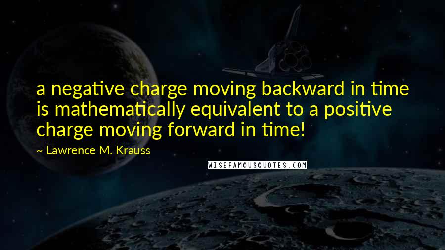 Lawrence M. Krauss Quotes: a negative charge moving backward in time is mathematically equivalent to a positive charge moving forward in time!