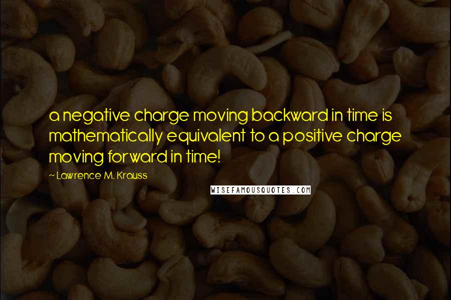 Lawrence M. Krauss Quotes: a negative charge moving backward in time is mathematically equivalent to a positive charge moving forward in time!