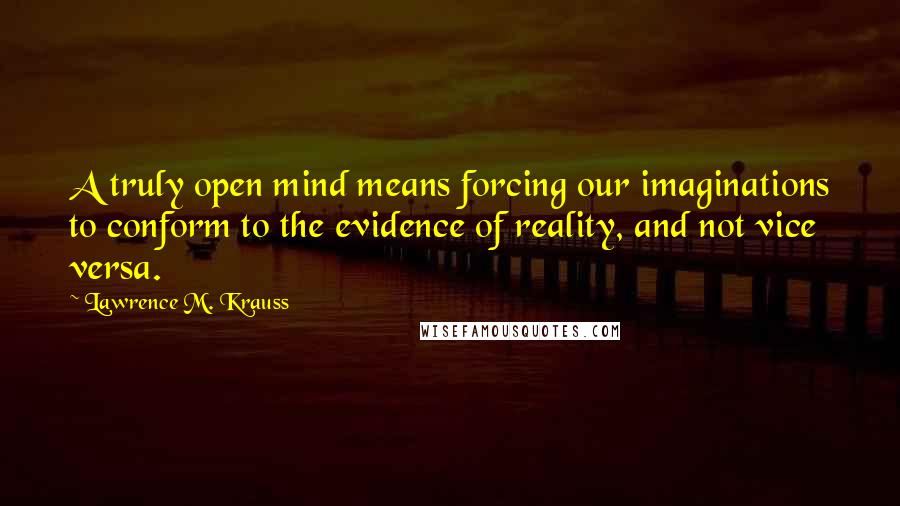 Lawrence M. Krauss Quotes: A truly open mind means forcing our imaginations to conform to the evidence of reality, and not vice versa.