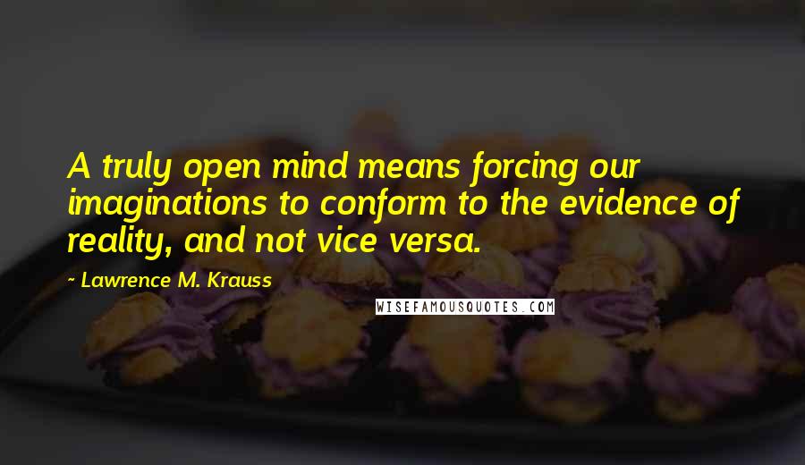 Lawrence M. Krauss Quotes: A truly open mind means forcing our imaginations to conform to the evidence of reality, and not vice versa.