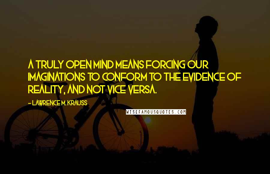 Lawrence M. Krauss Quotes: A truly open mind means forcing our imaginations to conform to the evidence of reality, and not vice versa.