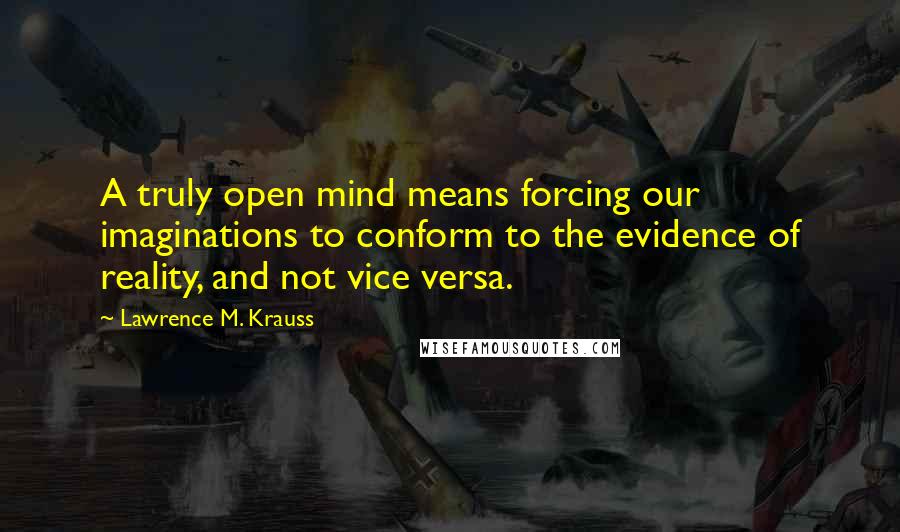 Lawrence M. Krauss Quotes: A truly open mind means forcing our imaginations to conform to the evidence of reality, and not vice versa.
