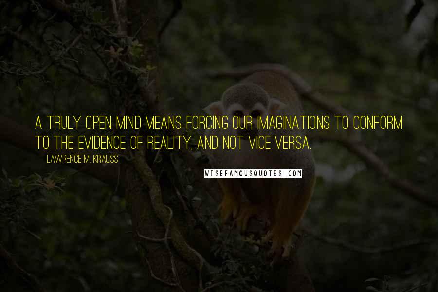 Lawrence M. Krauss Quotes: A truly open mind means forcing our imaginations to conform to the evidence of reality, and not vice versa.