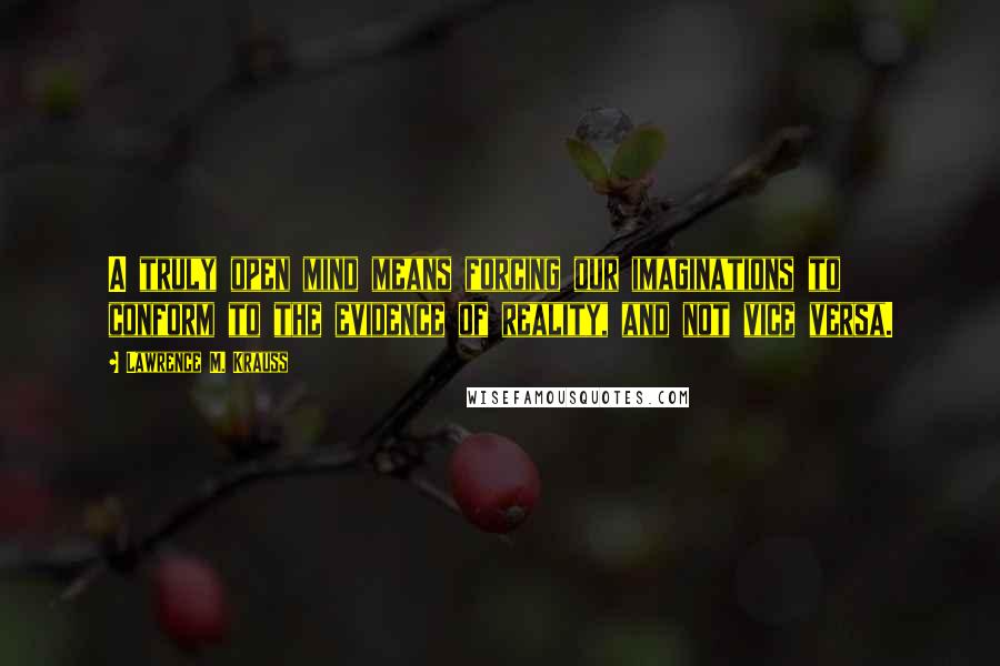 Lawrence M. Krauss Quotes: A truly open mind means forcing our imaginations to conform to the evidence of reality, and not vice versa.