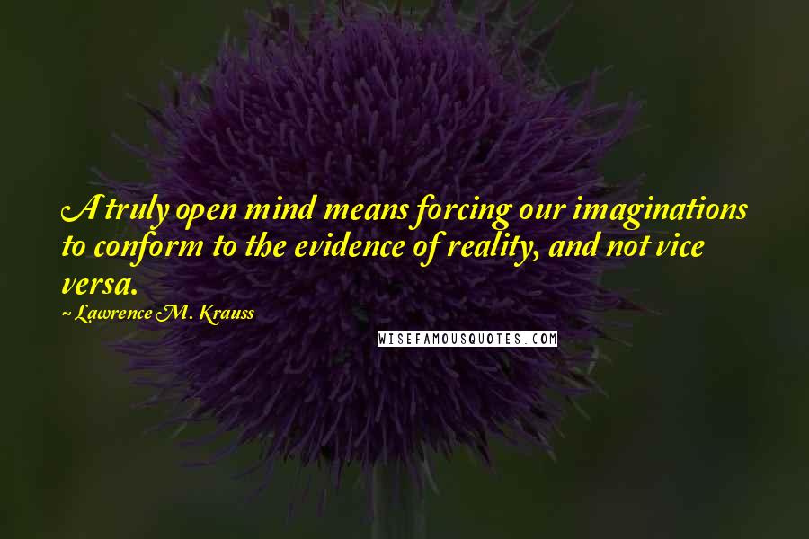 Lawrence M. Krauss Quotes: A truly open mind means forcing our imaginations to conform to the evidence of reality, and not vice versa.