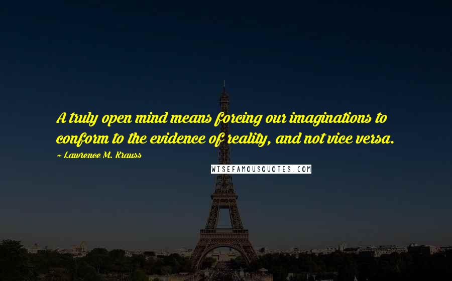 Lawrence M. Krauss Quotes: A truly open mind means forcing our imaginations to conform to the evidence of reality, and not vice versa.