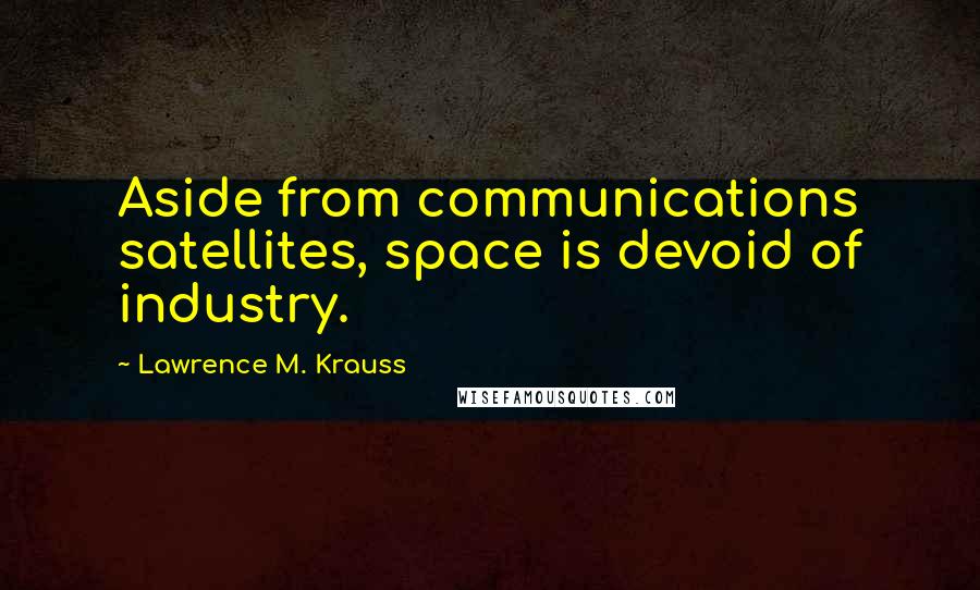 Lawrence M. Krauss Quotes: Aside from communications satellites, space is devoid of industry.