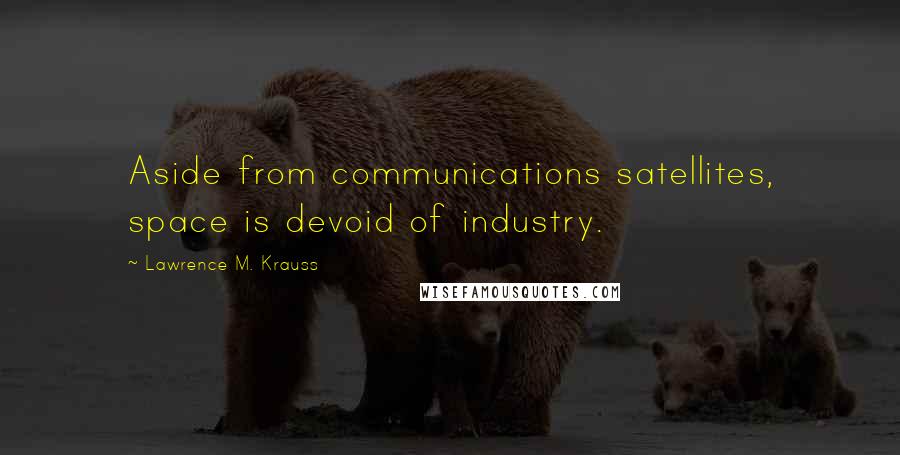 Lawrence M. Krauss Quotes: Aside from communications satellites, space is devoid of industry.