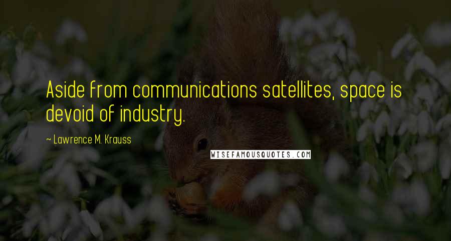 Lawrence M. Krauss Quotes: Aside from communications satellites, space is devoid of industry.