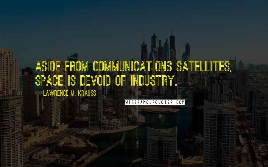 Lawrence M. Krauss Quotes: Aside from communications satellites, space is devoid of industry.