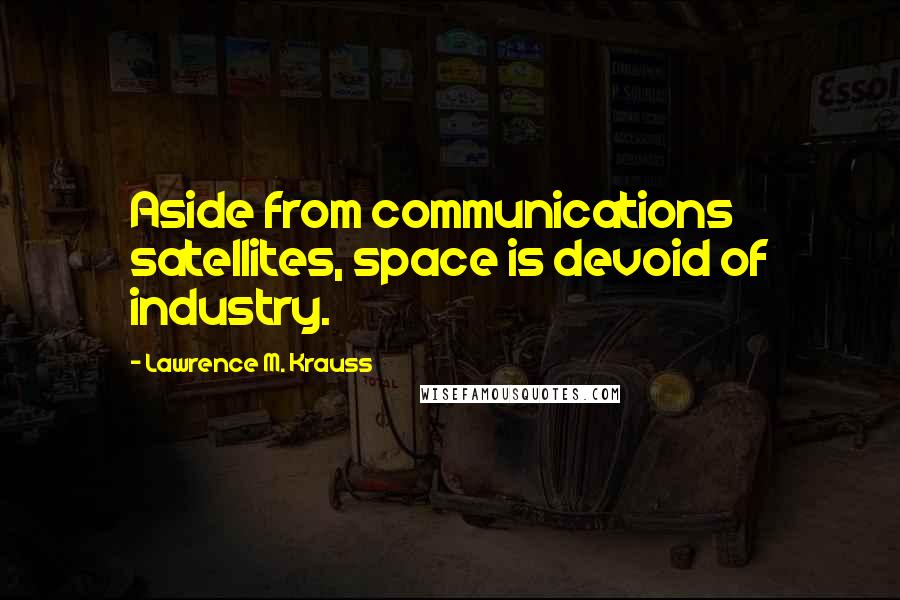 Lawrence M. Krauss Quotes: Aside from communications satellites, space is devoid of industry.