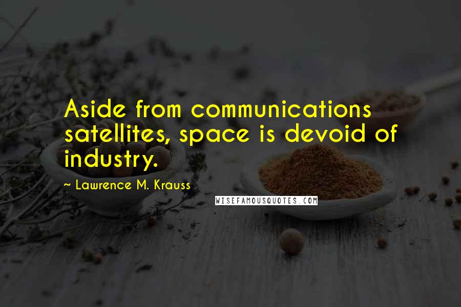 Lawrence M. Krauss Quotes: Aside from communications satellites, space is devoid of industry.