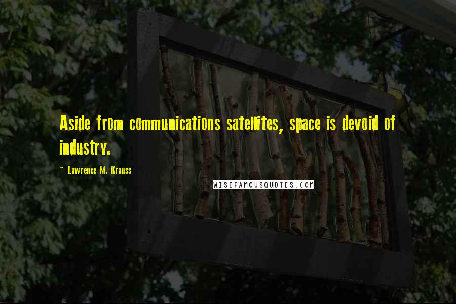 Lawrence M. Krauss Quotes: Aside from communications satellites, space is devoid of industry.