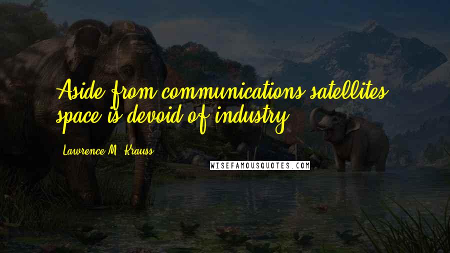 Lawrence M. Krauss Quotes: Aside from communications satellites, space is devoid of industry.